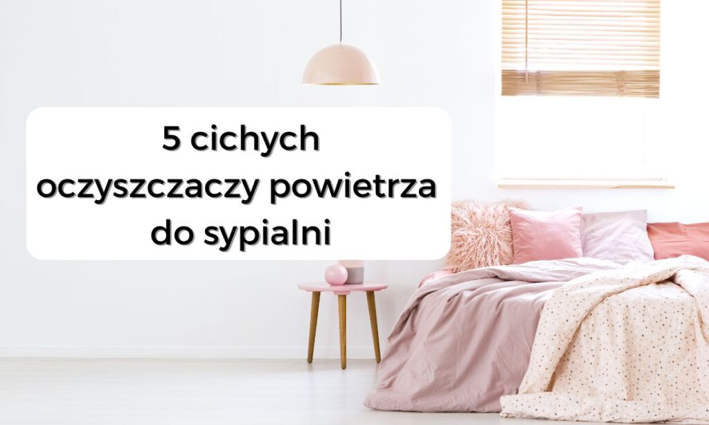 5 cichych oczyszczaczy powietrza do sypialni